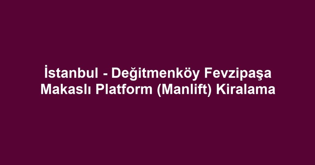 İstanbul - Değitmenköy Fevzipaşa Makaslı Platform (Manlift) Kiralama