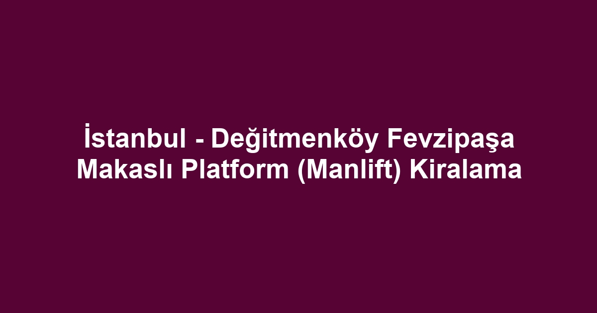 İstanbul - Değitmenköy Fevzipaşa Makaslı Platform (Manlift) Kiralama