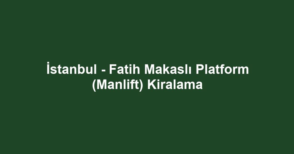 İstanbul - Fatih Makaslı Platform (Manlift) Kiralama
