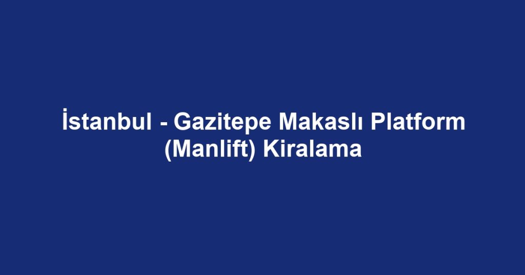İstanbul - Gazitepe Makaslı Platform (Manlift) Kiralama