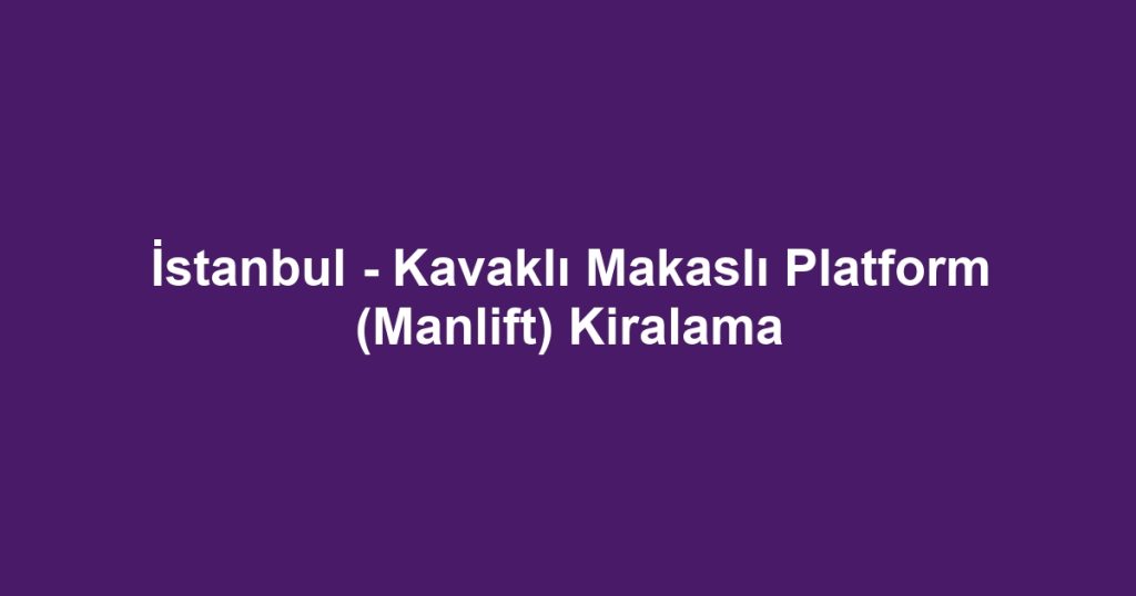 İstanbul - Kavaklı Makaslı Platform (Manlift) Kiralama
