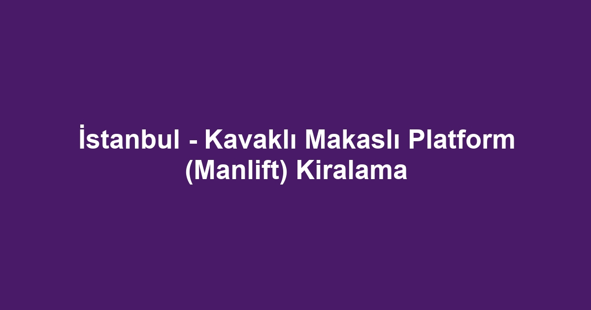 İstanbul - Kavaklı Makaslı Platform (Manlift) Kiralama