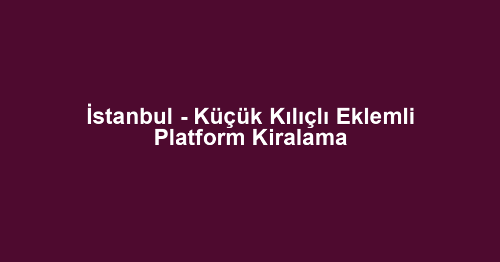 İstanbul - Küçük Kılıçlı Eklemli Platform Kiralama