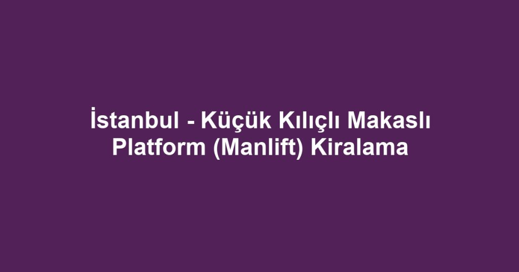 İstanbul - Küçük Kılıçlı Makaslı Platform (Manlift) Kiralama