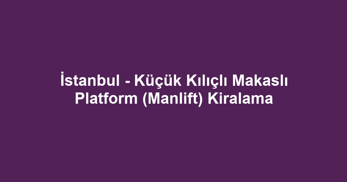 İstanbul - Küçük Kılıçlı Makaslı Platform (Manlift) Kiralama