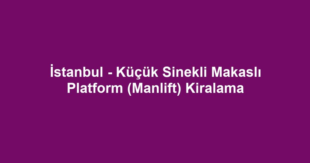 İstanbul - Küçük Sinekli Makaslı Platform (Manlift) Kiralama