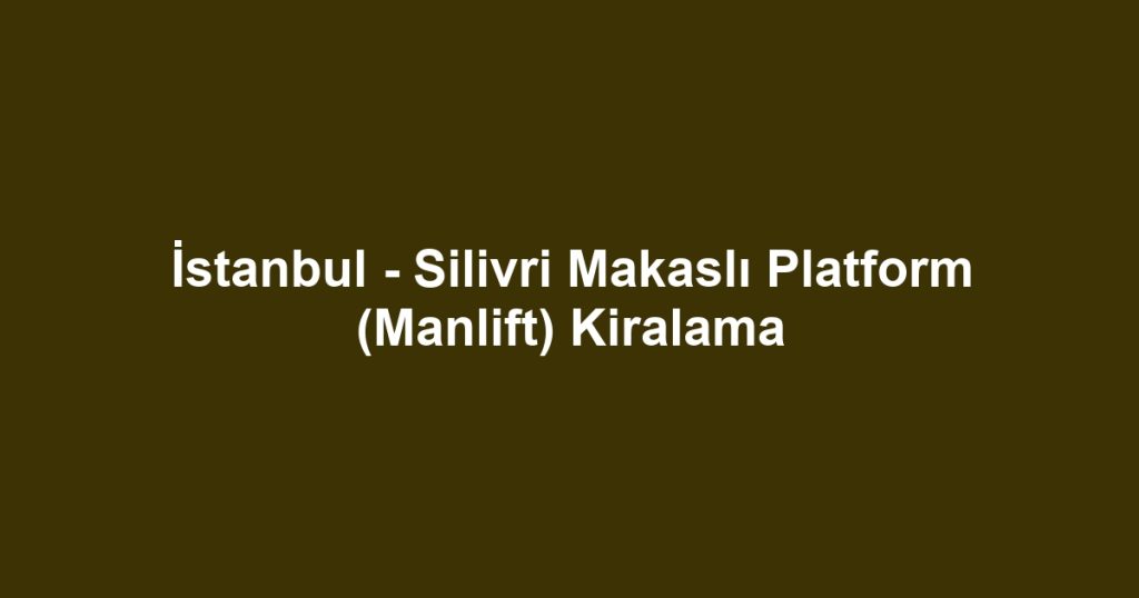 İstanbul - Silivri Makaslı Platform (Manlift) Kiralama