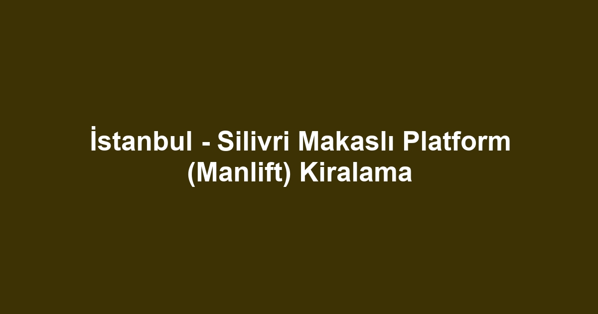 İstanbul - Silivri Makaslı Platform (Manlift) Kiralama