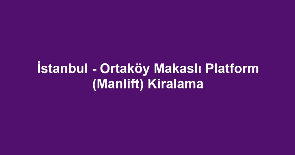 İstanbul - Ortaköy Makaslı Platform (Manlift) Kiralama