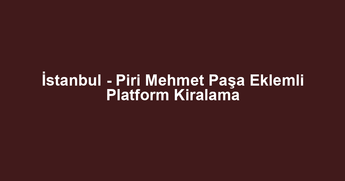 İstanbul - Piri Mehmet Paşa Eklemli Platform Kiralama