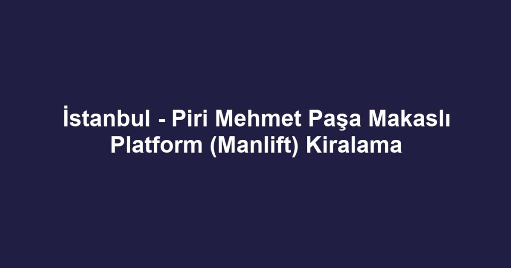 İstanbul - Piri Mehmet Paşa Makaslı Platform (Manlift) Kiralama