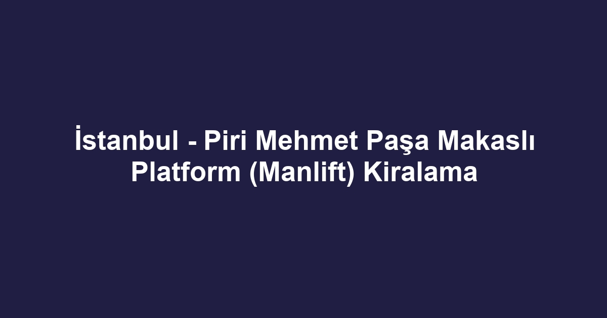 İstanbul - Piri Mehmet Paşa Makaslı Platform (Manlift) Kiralama