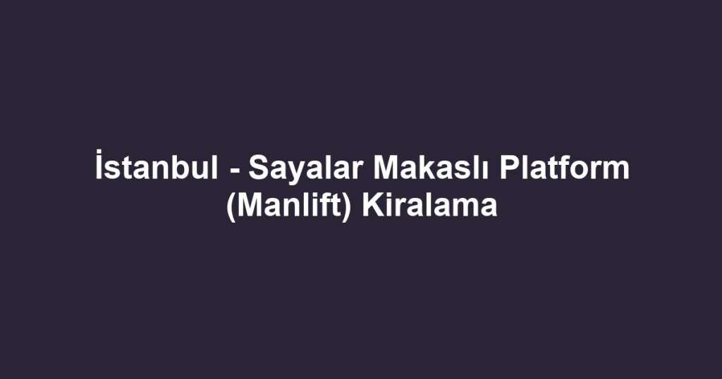 İstanbul - Sayalar Makaslı Platform (Manlift) Kiralama