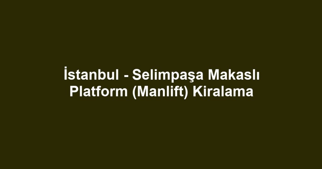 İstanbul - Selimpaşa Makaslı Platform (Manlift) Kiralama
