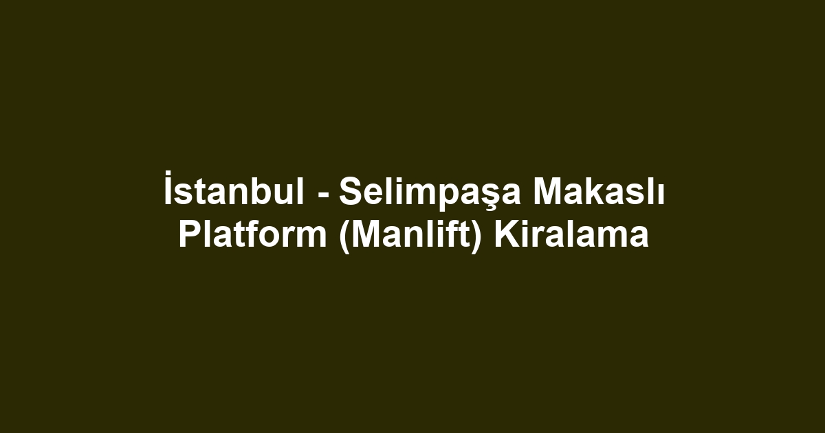 İstanbul - Selimpaşa Makaslı Platform (Manlift) Kiralama