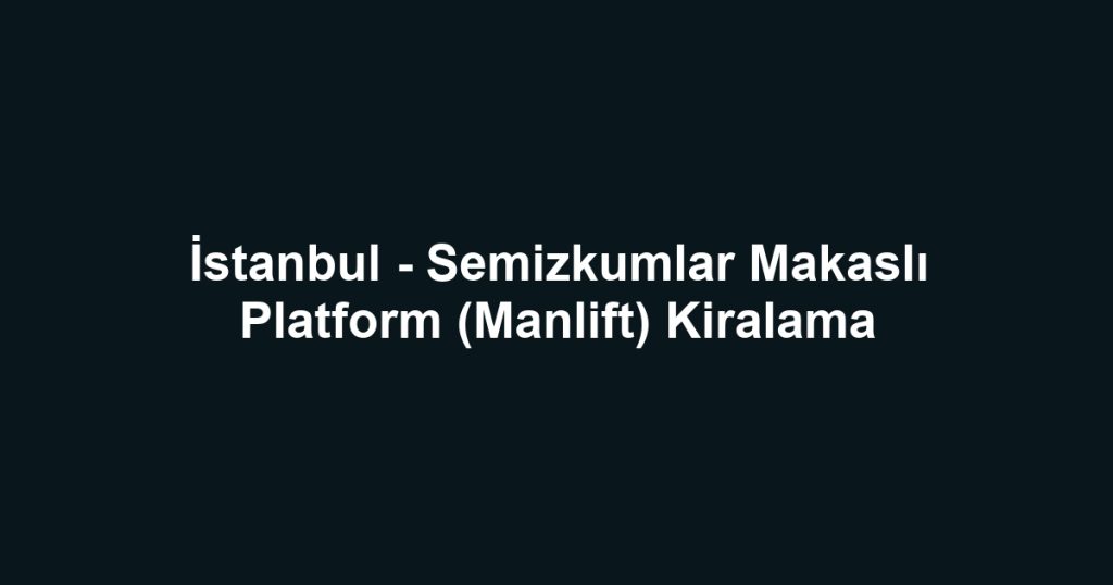 İstanbul - Semizkumlar Makaslı Platform (Manlift) Kiralama