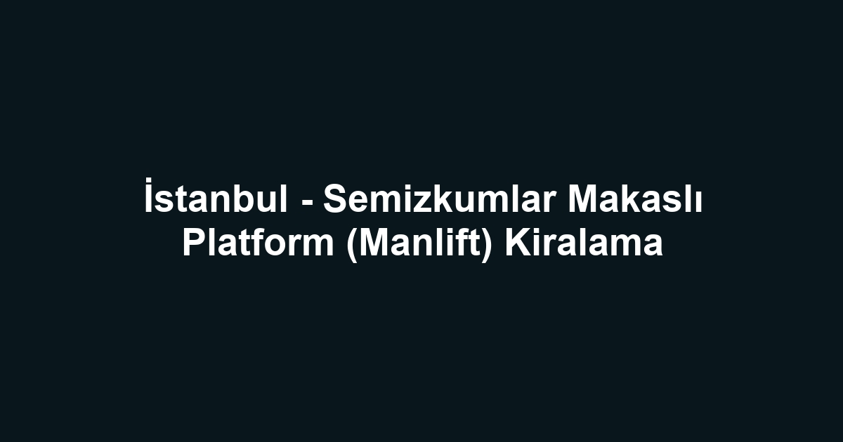 İstanbul - Semizkumlar Makaslı Platform (Manlift) Kiralama