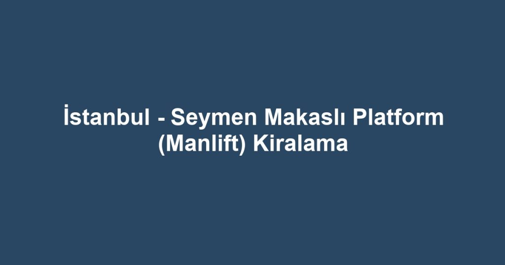 İstanbul - Seymen Makaslı Platform (Manlift) Kiralama