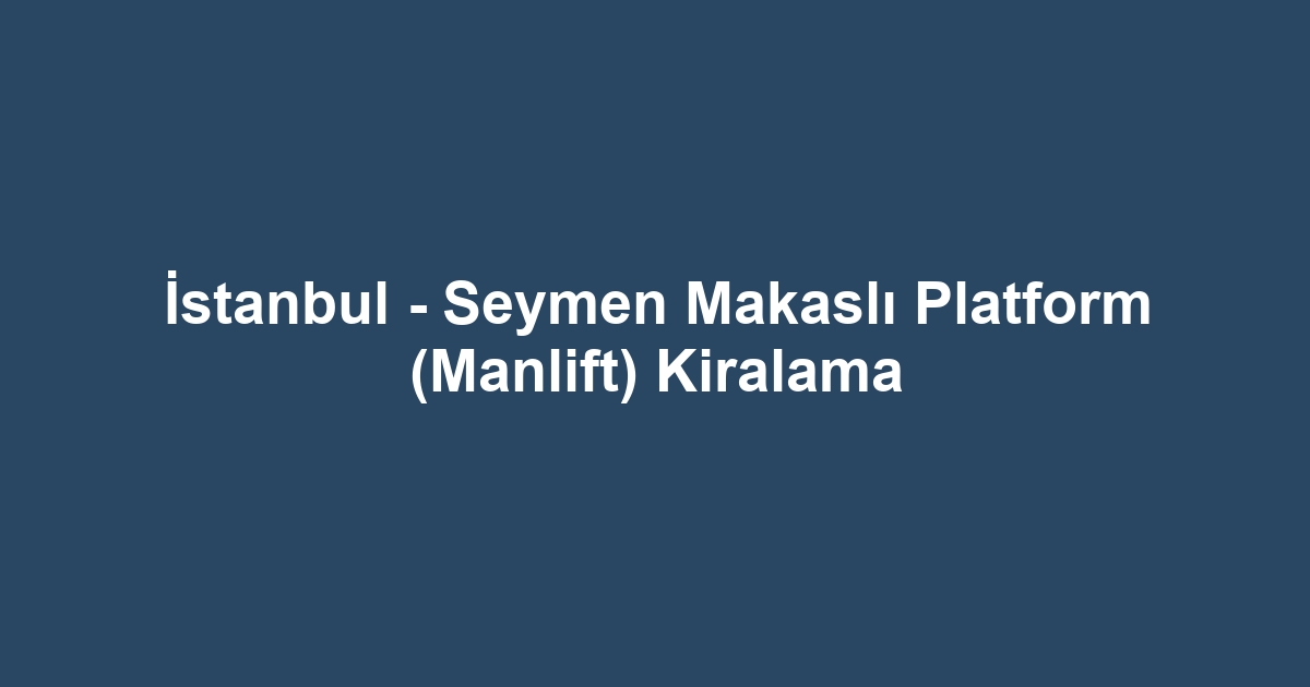 İstanbul - Seymen Makaslı Platform (Manlift) Kiralama