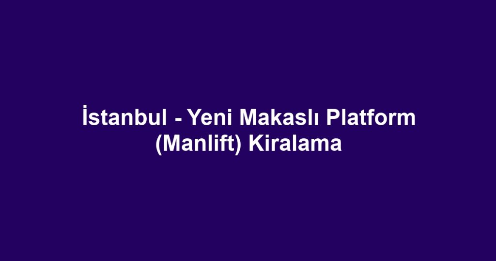 İstanbul - Yeni Makaslı Platform (Manlift) Kiralama