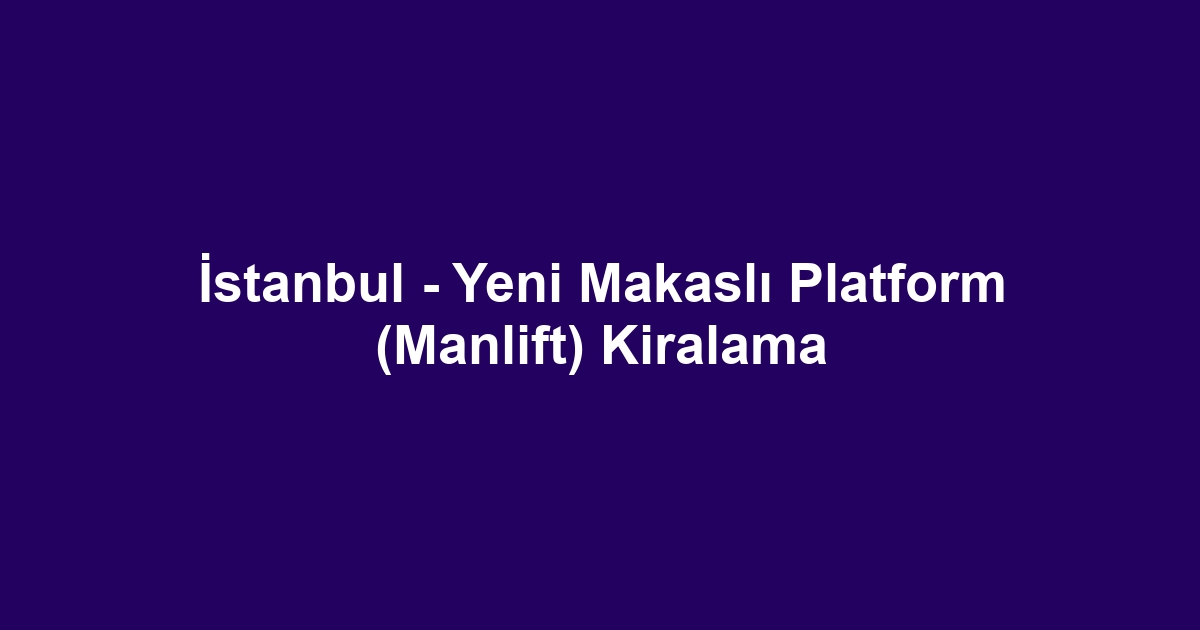 İstanbul - Yeni Makaslı Platform (Manlift) Kiralama