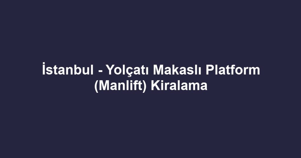 İstanbul - Yolçatı Makaslı Platform (Manlift) Kiralama