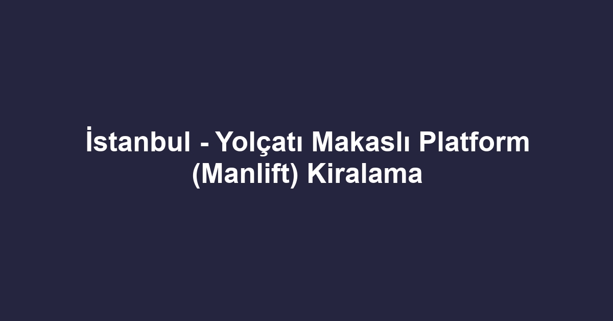 İstanbul - Yolçatı Makaslı Platform (Manlift) Kiralama
