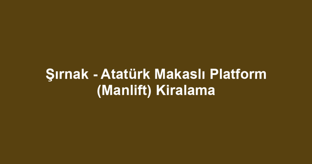 Şırnak - Atatürk Makaslı Platform (Manlift) Kiralama