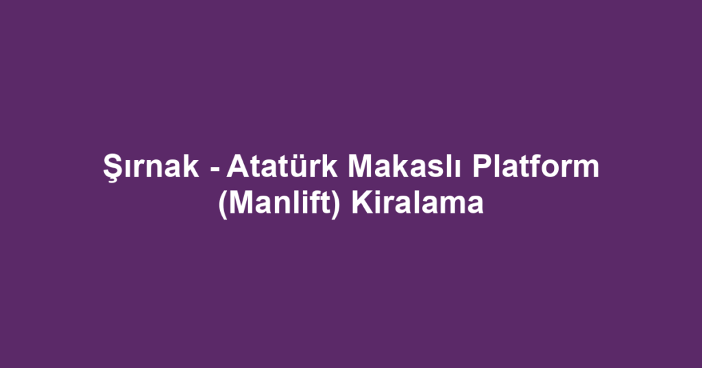 Şırnak - Atatürk Makaslı Platform (Manlift) Kiralama