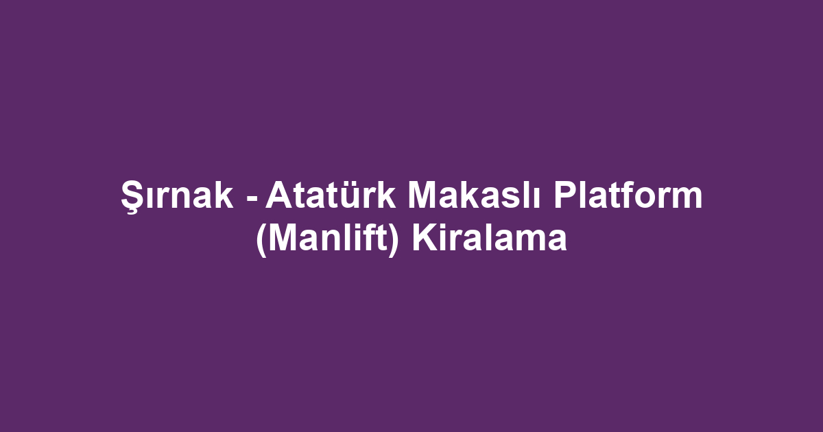 Şırnak - Atatürk Makaslı Platform (Manlift) Kiralama