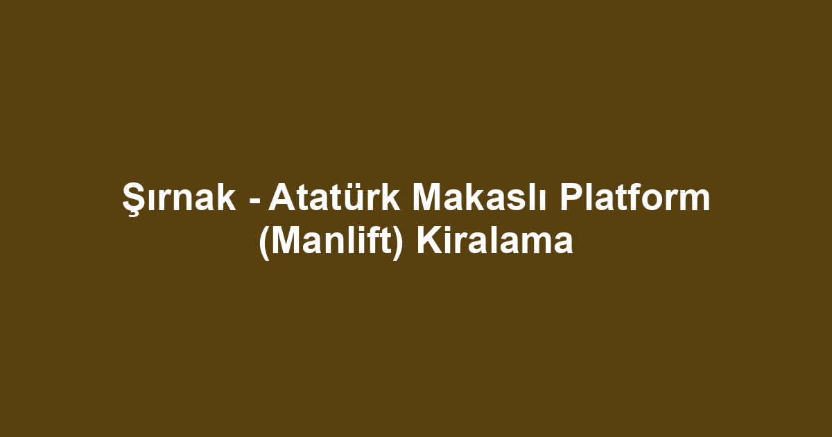 Şırnak - Atatürk Makaslı Platform (Manlift) Kiralama