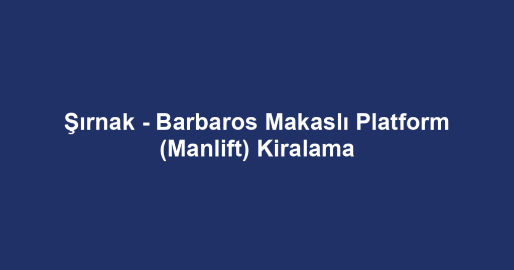 Şırnak - Barbaros Makaslı Platform (Manlift) Kiralama