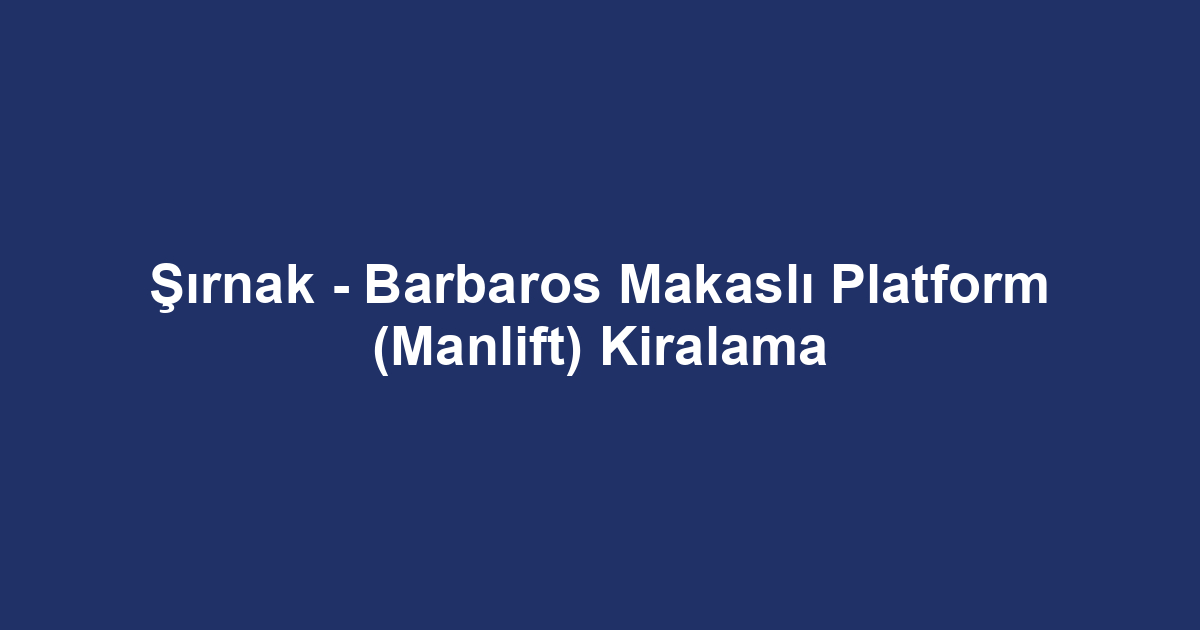 Şırnak - Barbaros Makaslı Platform (Manlift) Kiralama