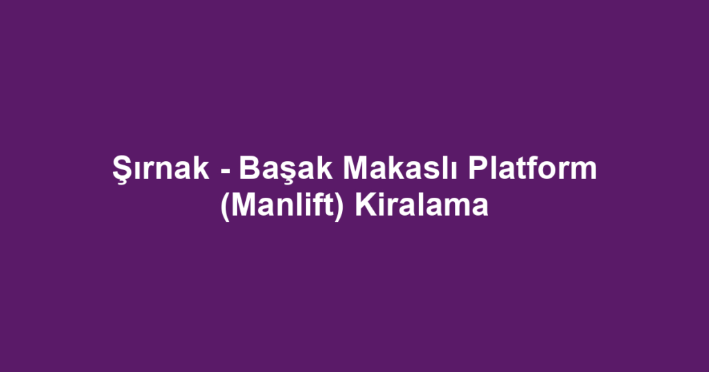 Şırnak - Başak Makaslı Platform (Manlift) Kiralama
