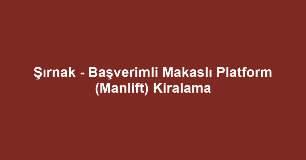 Şırnak - Başverimli Makaslı Platform (Manlift) Kiralama