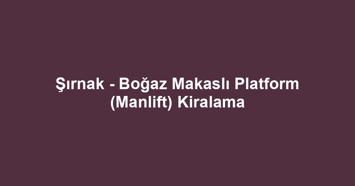 Şırnak - Boğaz Makaslı Platform (Manlift) Kiralama
