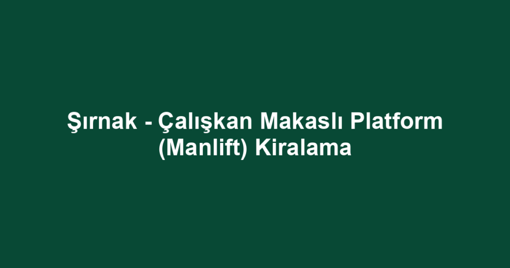 Şırnak - Çalışkan Makaslı Platform (Manlift) Kiralama