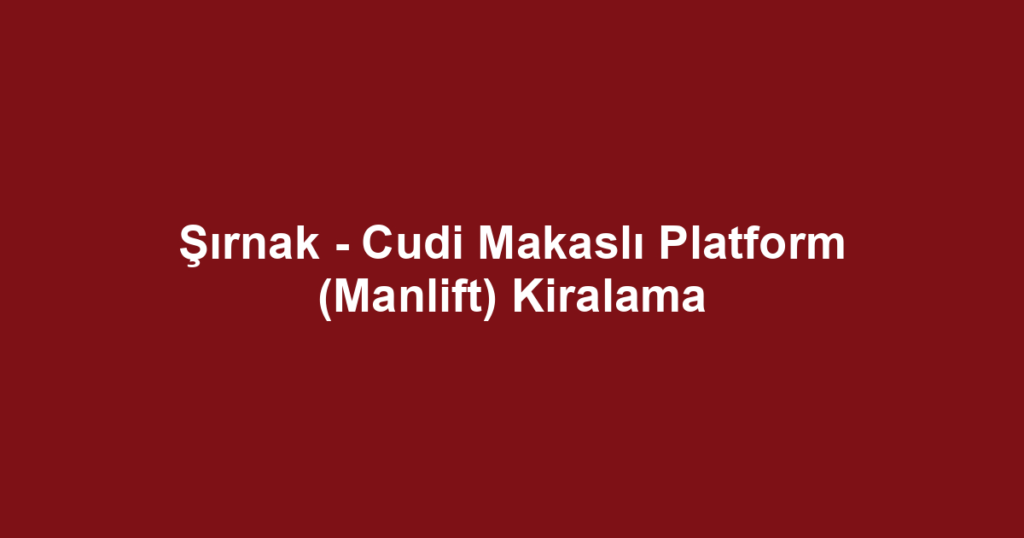Şırnak - Cudi Makaslı Platform (Manlift) Kiralama