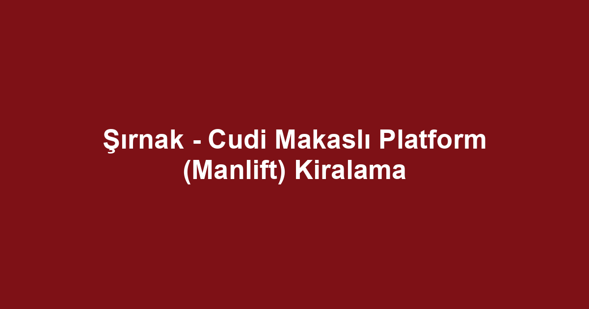 Şırnak - Cudi Makaslı Platform (Manlift) Kiralama