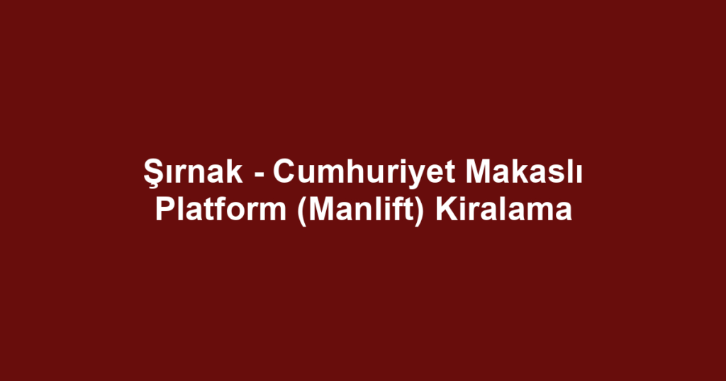 Şırnak - Cumhuriyet Makaslı Platform (Manlift) Kiralama