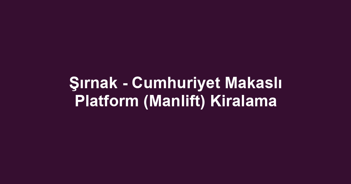 Şırnak - Cumhuriyet Makaslı Platform (Manlift) Kiralama