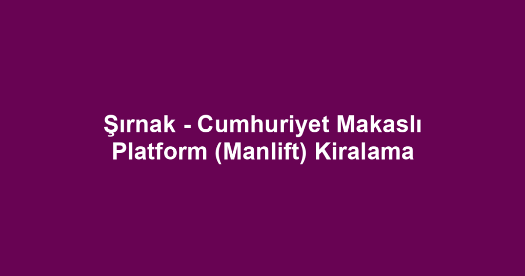 Şırnak - Cumhuriyet Makaslı Platform (Manlift) Kiralama