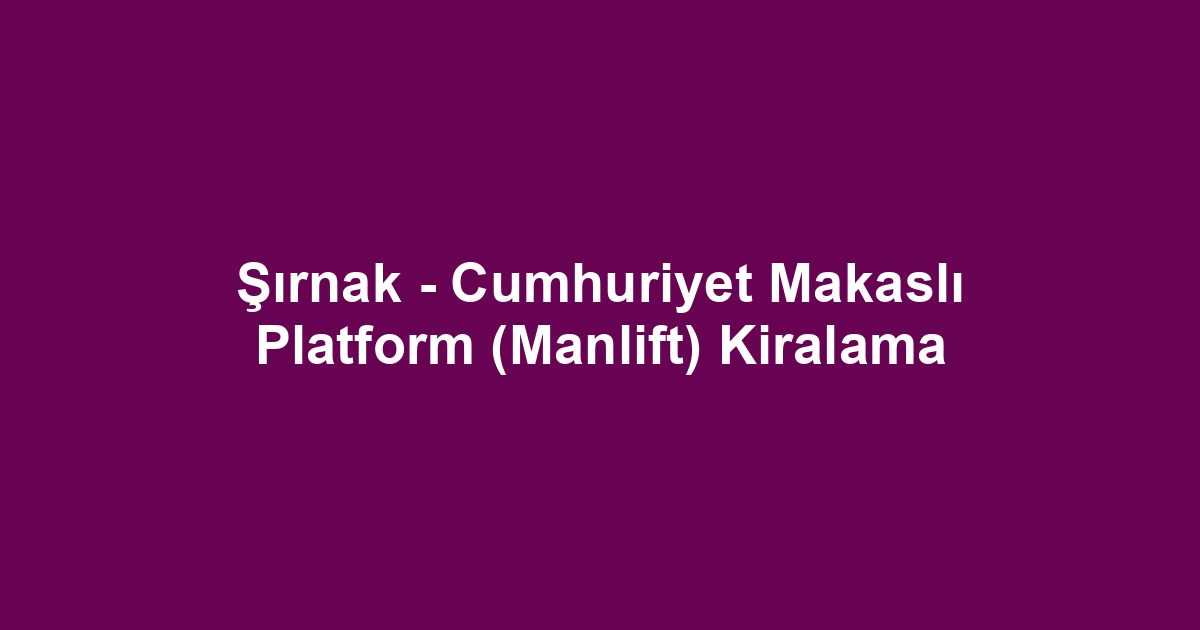 Şırnak - Cumhuriyet Makaslı Platform (Manlift) Kiralama