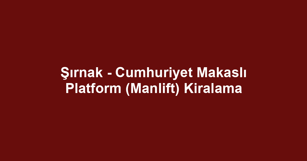 Şırnak - Cumhuriyet Makaslı Platform (Manlift) Kiralama