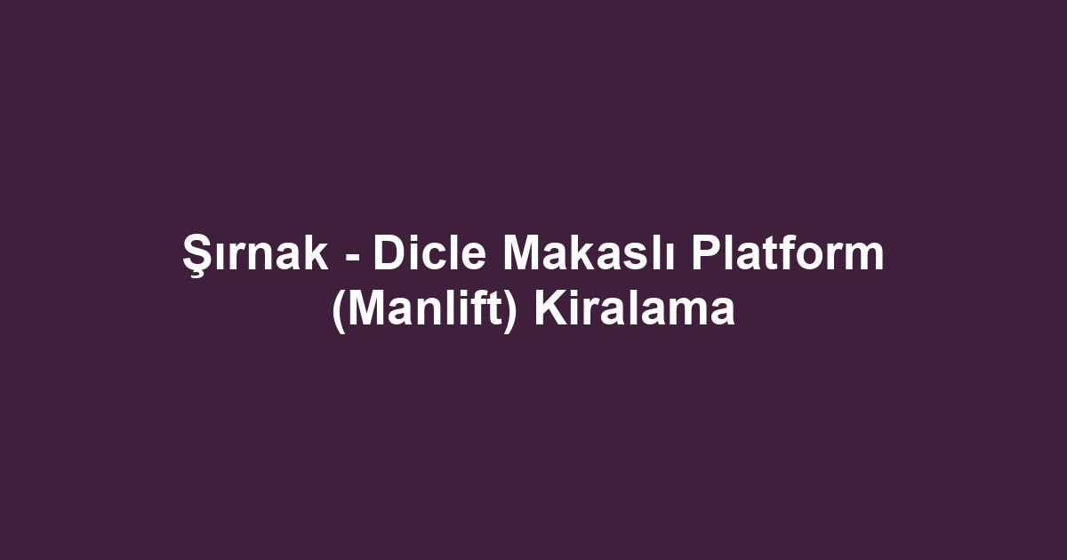 Şırnak - Dicle Makaslı Platform (Manlift) Kiralama