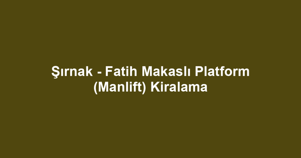 Şırnak - Fatih Makaslı Platform (Manlift) Kiralama