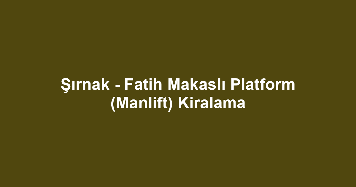 Şırnak - Fatih Makaslı Platform (Manlift) Kiralama