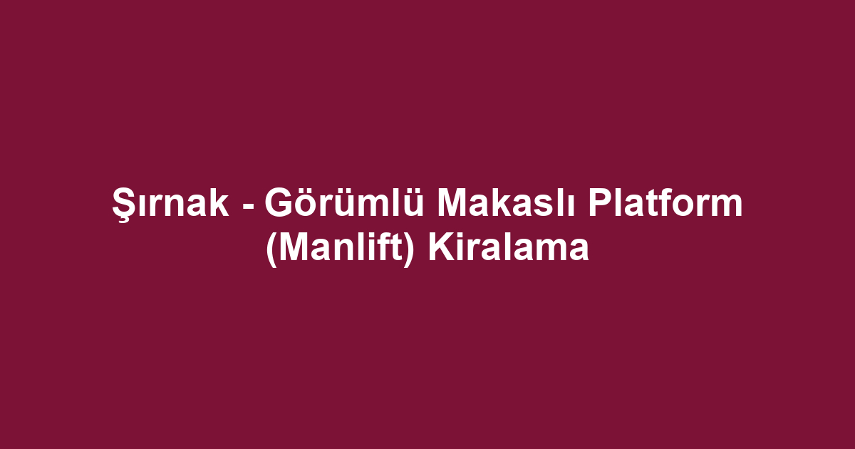 Şırnak - Görümlü Makaslı Platform (Manlift) Kiralama