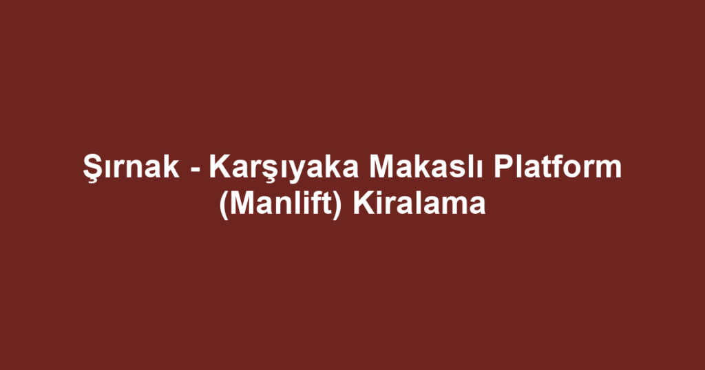 Şırnak - Karşıyaka Makaslı Platform (Manlift) Kiralama