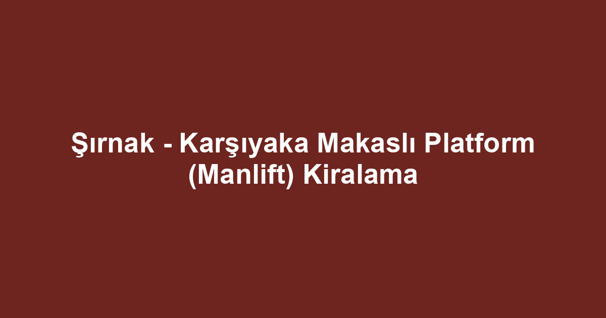 Şırnak - Karşıyaka Makaslı Platform (Manlift) Kiralama